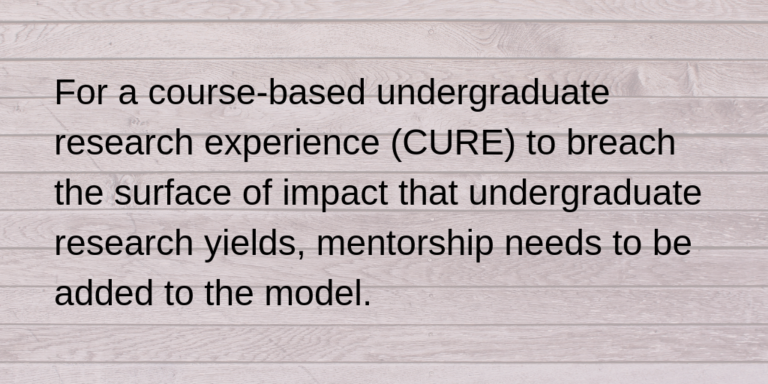 quote: "For a course-based undergraduate research experience (CURE) to breach the surface of impact that undergraduate research yields, mentorship needs to be added to the model."
