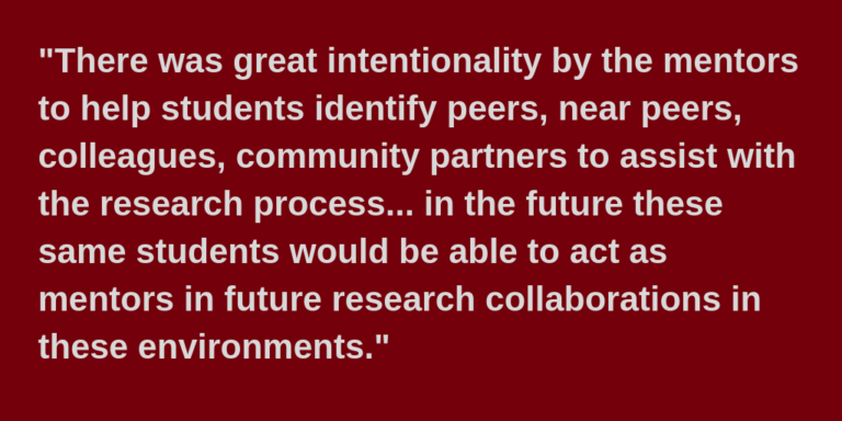 "there was great intentionality by the mentors to help students identify peers, near peers, colleagues, community partners to assist with the research process... in the future these same students would be able to act as mentors in future research collaborations in these environments." Eric Hall