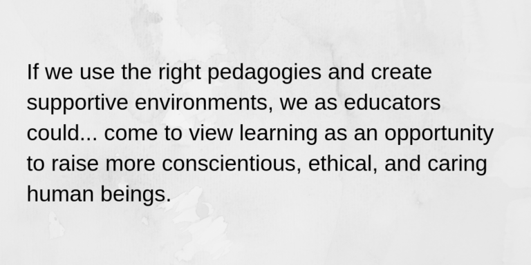If we use the right pedagogies and create supportive environments, we as educators could... come to view learning as an opportunity to raise more conscientious, ethical, and caring human beings.