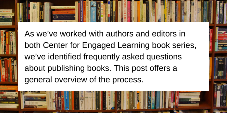 As we’ve worked with authors and editors in both Center for Engaged Learning book series, we’ve identified frequently asked questions about publishing books. This post offers a general overview of the process.