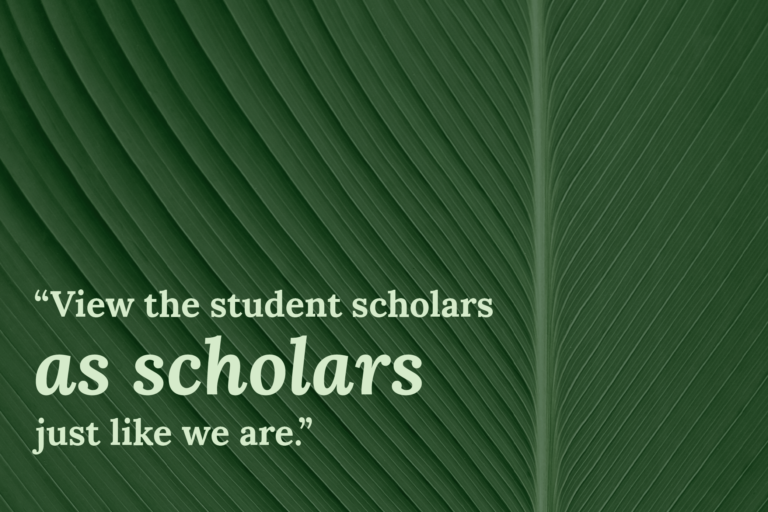Close-up photo of a leaf with text: "View the student scholars as scholars, just like we are."