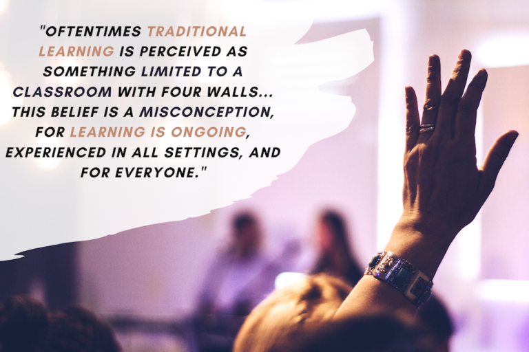 "Oftentimes traditional learning is perceived as something limited to a classroom with four walls... This belief Is a misconception, for learning is ongoing, experienced in all settings, and for everyone."