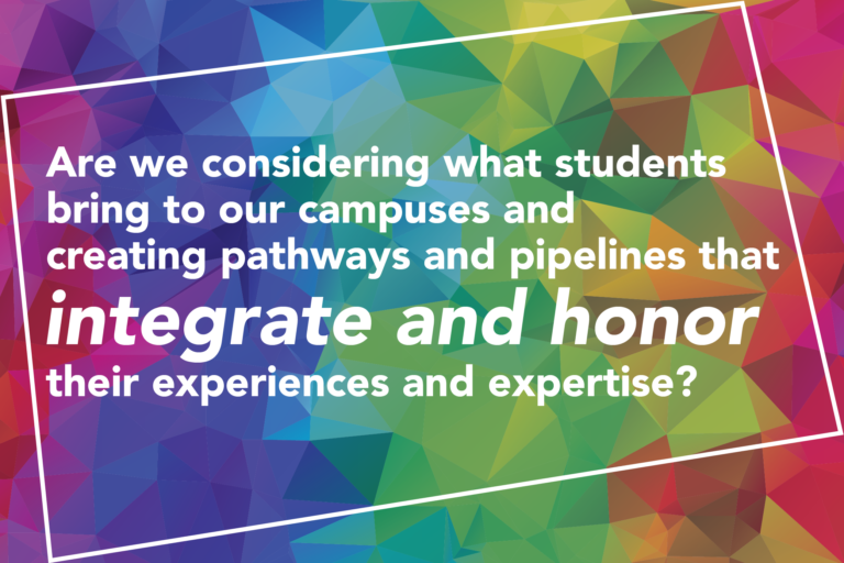 "Are we considering what students bring to our campuses and creating pathways and pipelines that integrate and honor their experiences and expertise?"