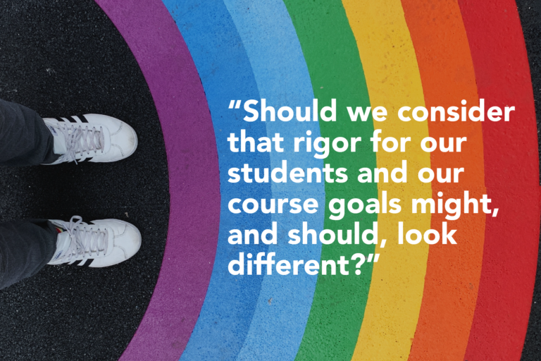 A person's shoes shown next to a rainbow painted on pavement, with quote "Should we consider that rigor for our students and our course goals might, and should, look different?"