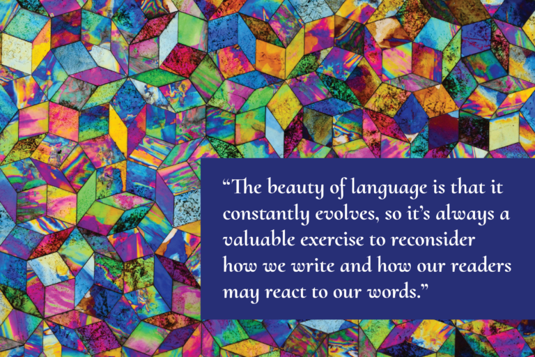 A background of colorful geometric shapes with an overlay that reads, "The beauty of language is that it constantly evolves, so it's always a valuable exercise to reconsider how we write and how our readers may react to our words."