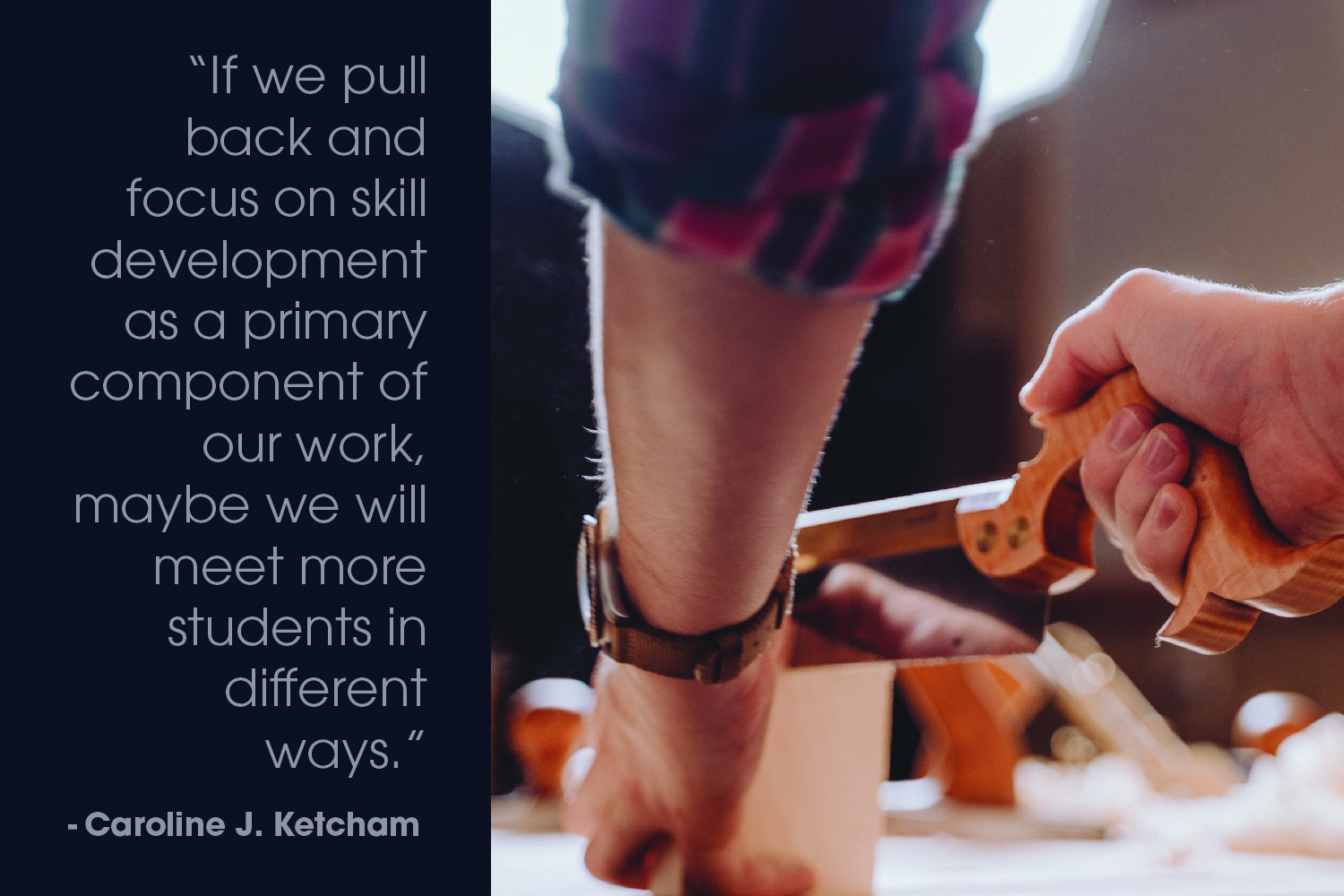 White male cutting a block of wood with his right hand. Text overlay says, "If we pull back and focus on skill development as a primary component of our work, maybe we will meet more students in different ways." --Caroline J. Ketcham