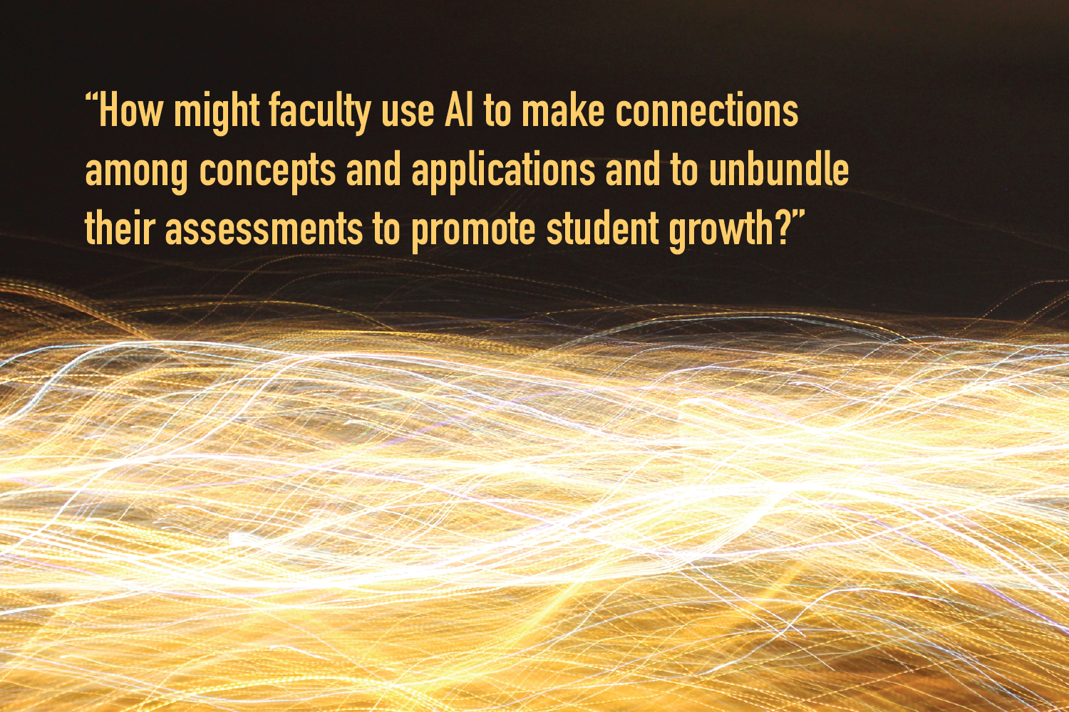 A time-lapse photo shows thousands of wavy lines of yellow and white light on a black background. Text overlay reads “How might faculty use AI to make connections among concepts and applications and to unbundle their assessments to promote student growth?”