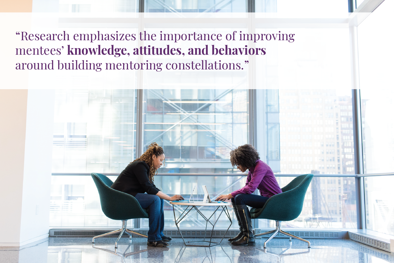 Two dark-skinned women sit in chairs facing each other. Each works over a laptop that rests on a small table between them. Text overlay reads "Research emphasizes the importance of improving mentees’ knowledge, attitudes, and behaviors around building mentoring constellations.”