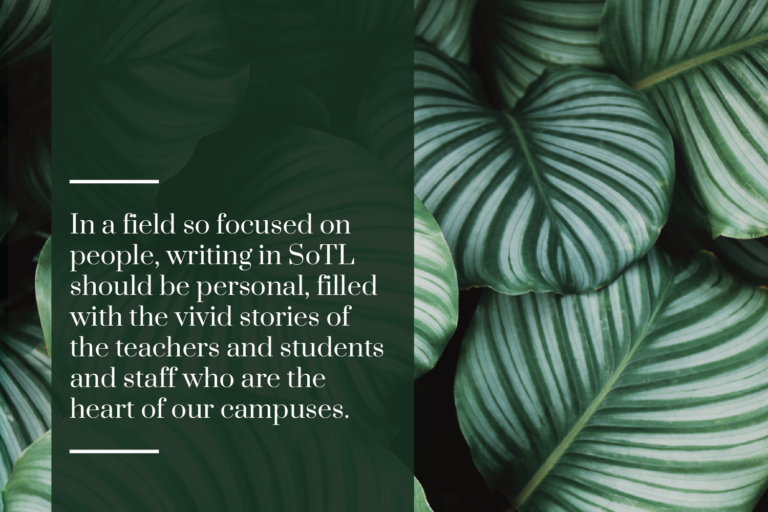 "In a field so focused on people, writing in SoTL should be personal, filled with the vivid stories the teachers and students and staff that are the heart of our campuses."