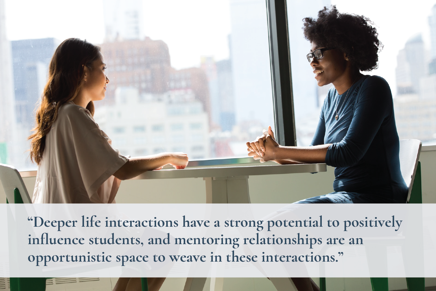 Two women sit together at a table, deep in conversation. Text overlay reads, “Deeper life interactions have a strong potential to positively influence students, and mentoring relationships are an opportunistic space to weave in these interactions.”