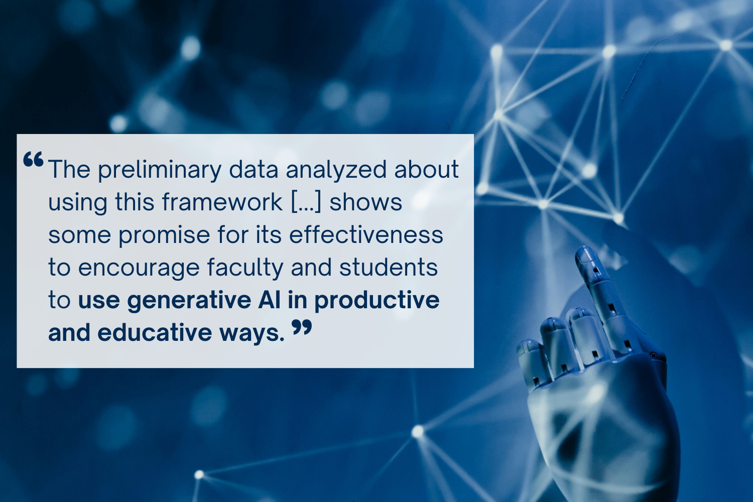 A photo containing a visual of a robot arm with the following quotation: The preliminary data analyzed about using this framework shows some promise for its effectiveness to encourage faculty and students to use generative AI in productive and educative ways.