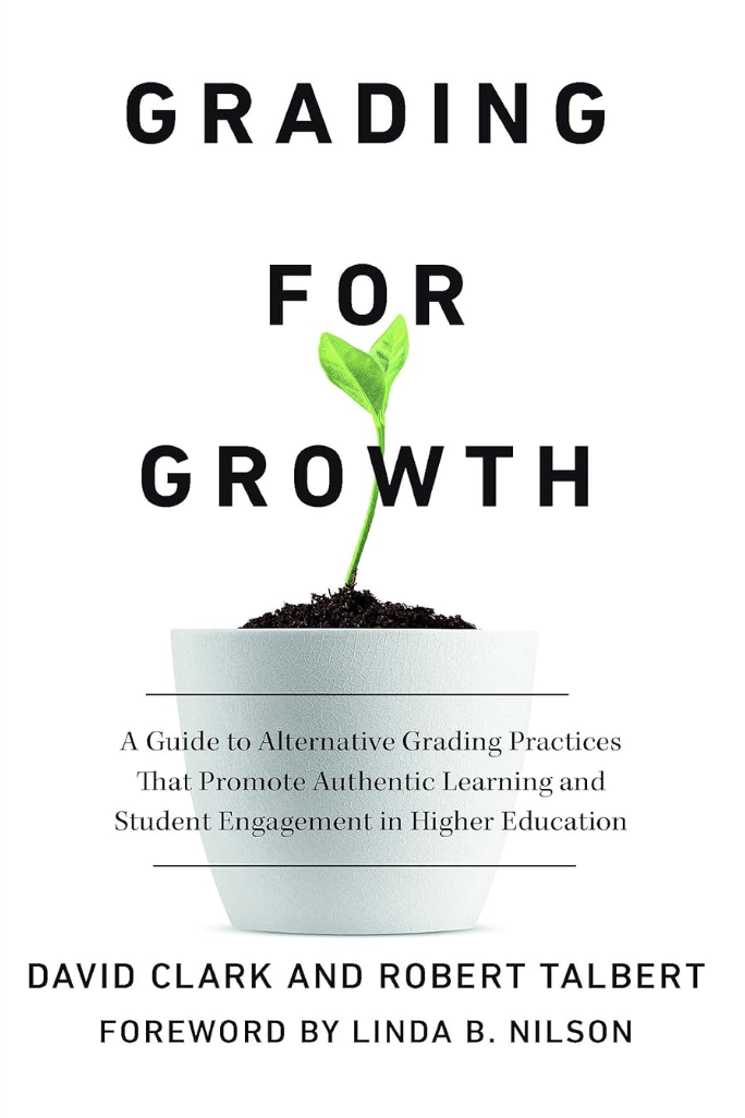 A book cover with the following title: Grading for Growth: A Guide to Alternative Grading Practices That Promote Authentic Learning and Student Engagement in Higher Education. The authors are David Clark and Robert Talbert, with the foreword written by Linda B. Nilson.