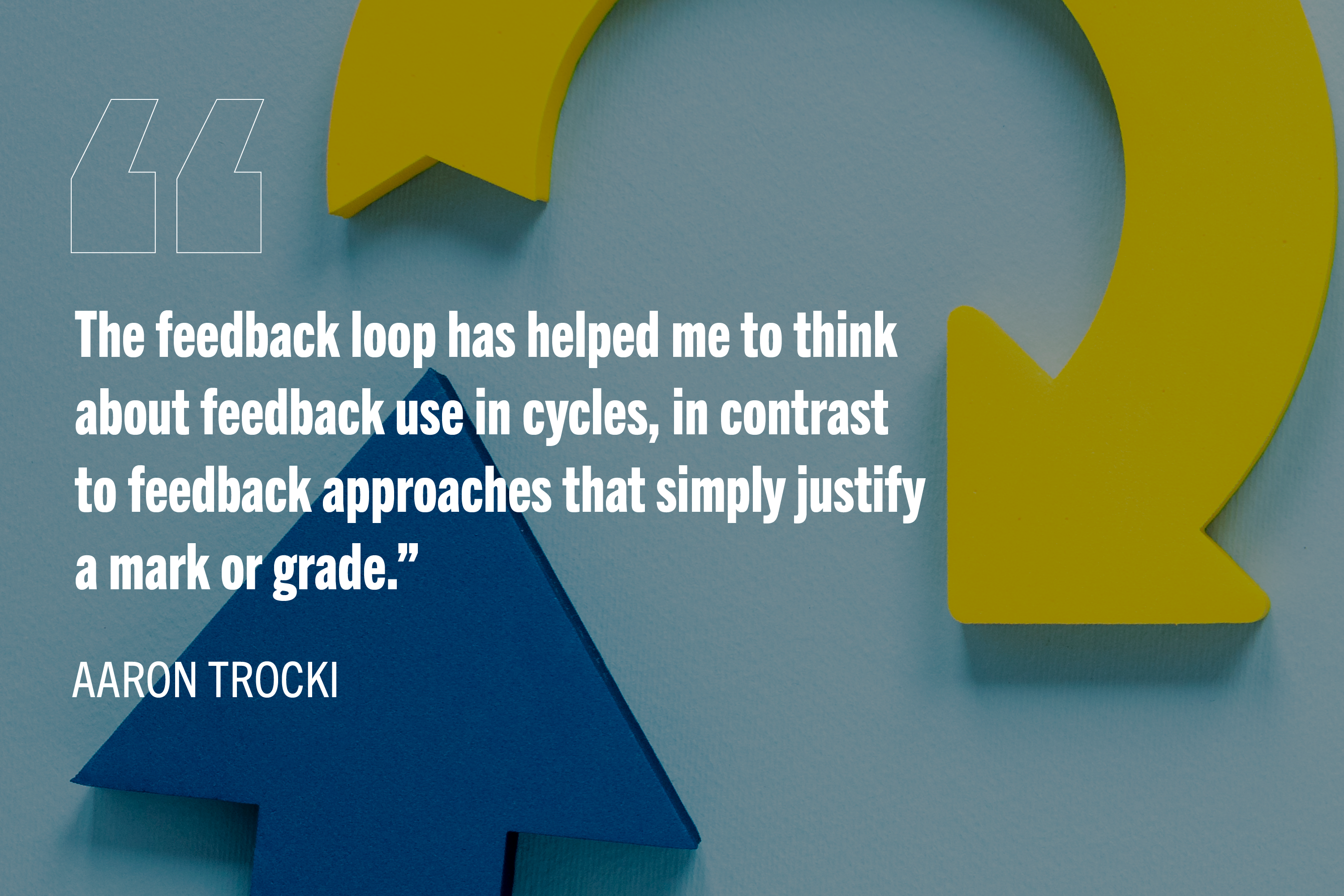 White tet on a background of blue and yellow cyclical arrows reads: "The feedback loop has helped me to think about feedback use in cycles, in contrast to feedback approaches that simply justify a mark or grade.”