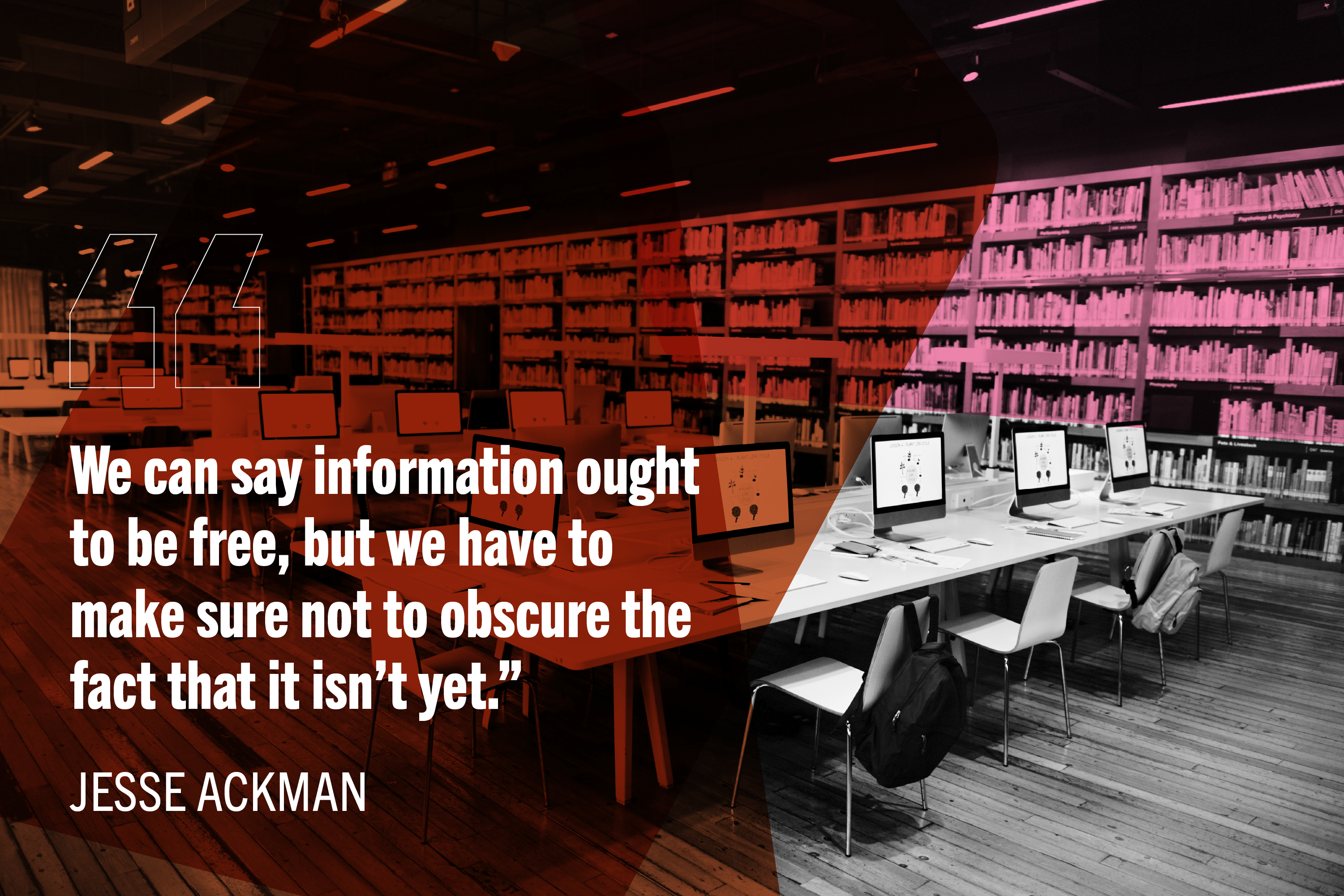 Pink and orange transparent shading over black and white image of computer library. White quote reads: "We can say information ought to be free, but we have to make sure not to obscure the fact that it isn’t yet.” 
