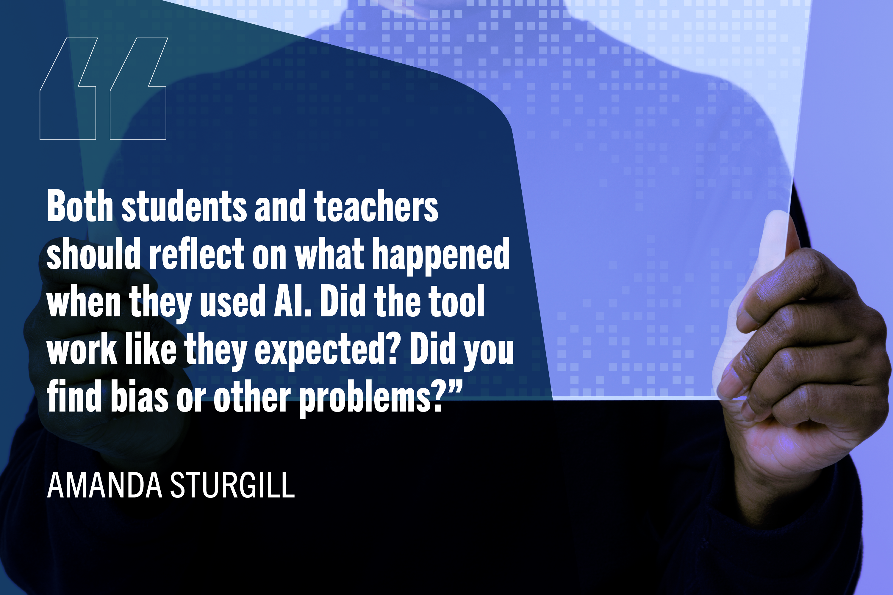 "Both students and teachers should reflect on what happened when they used AI. Did the tool work like they expected? Did you find bias or other problems?" -Amanda Sturgill