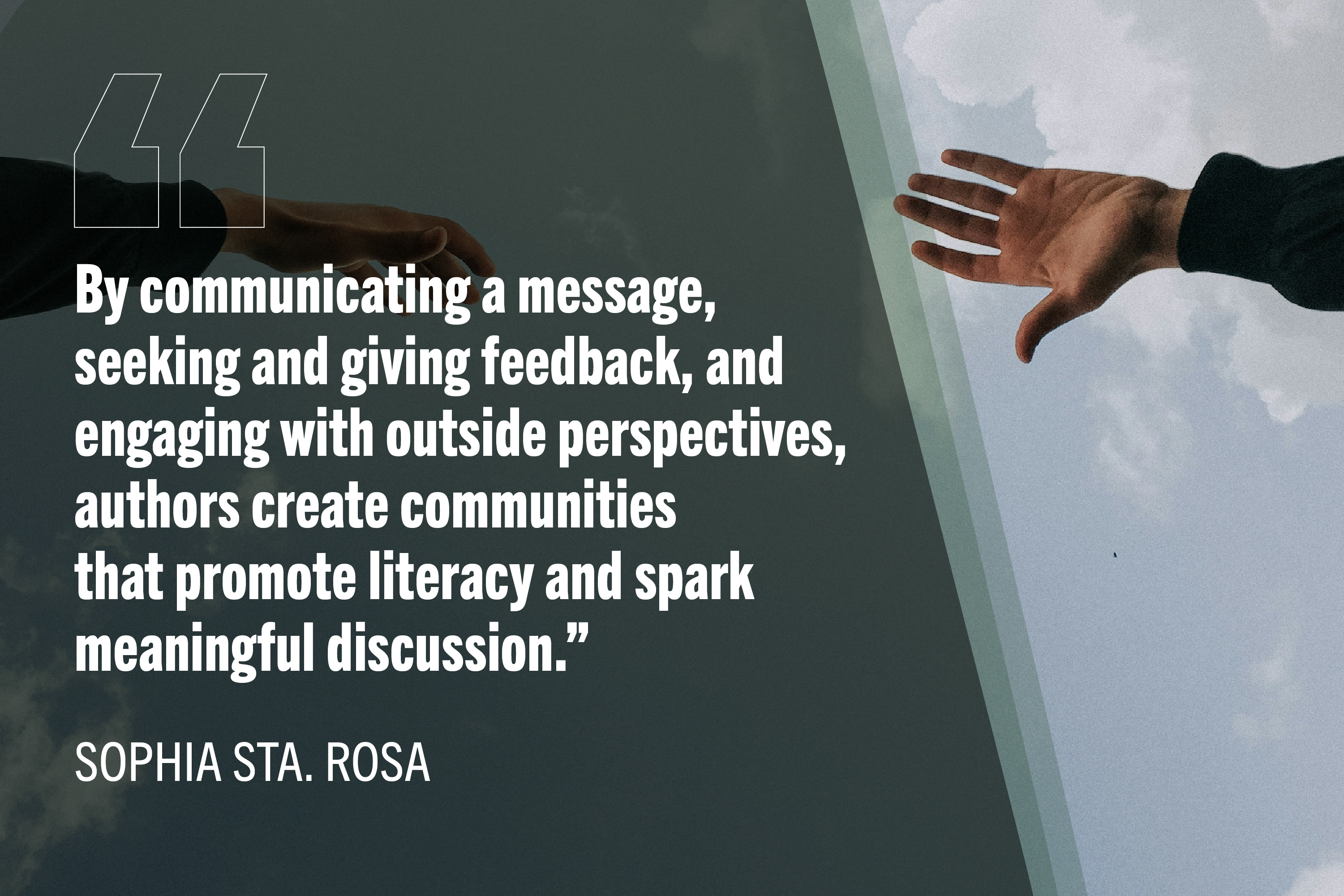 "By communicating a message, seeking and giving feedback, and engaging with outside perspectives, authors create communities that promote literacy and spark meaningful discussion." -Sophia Sta. Rosa