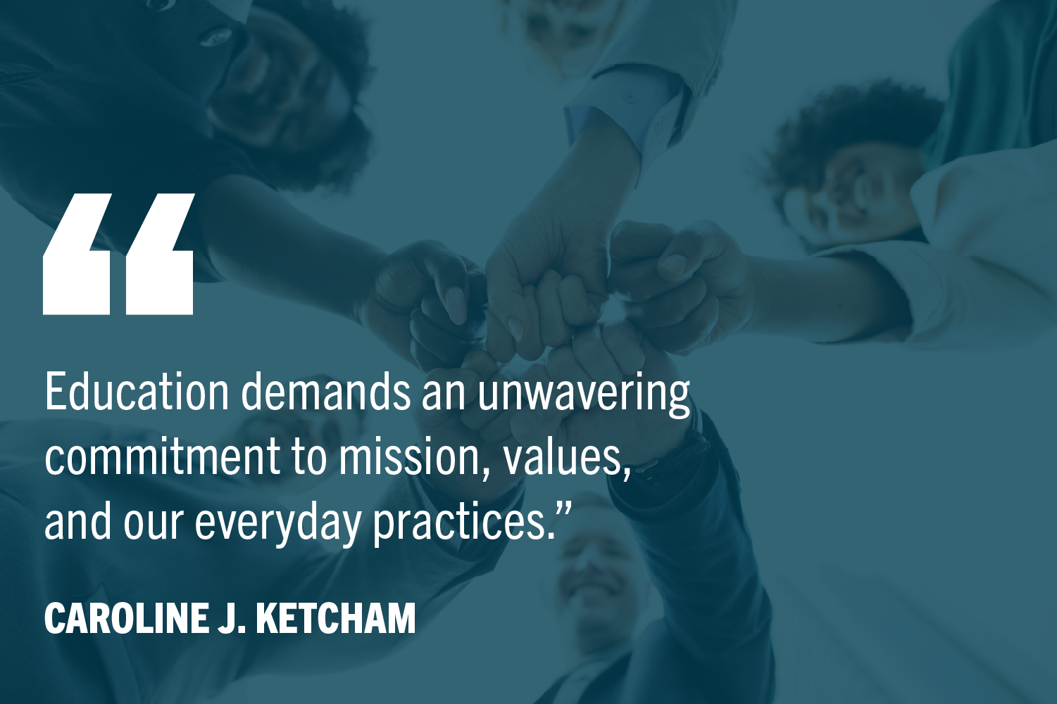 Group of diverse people with hands meeting in center of frame. White text: "Education demands an unwavering commitment to mission, values, and our everyday practices.”