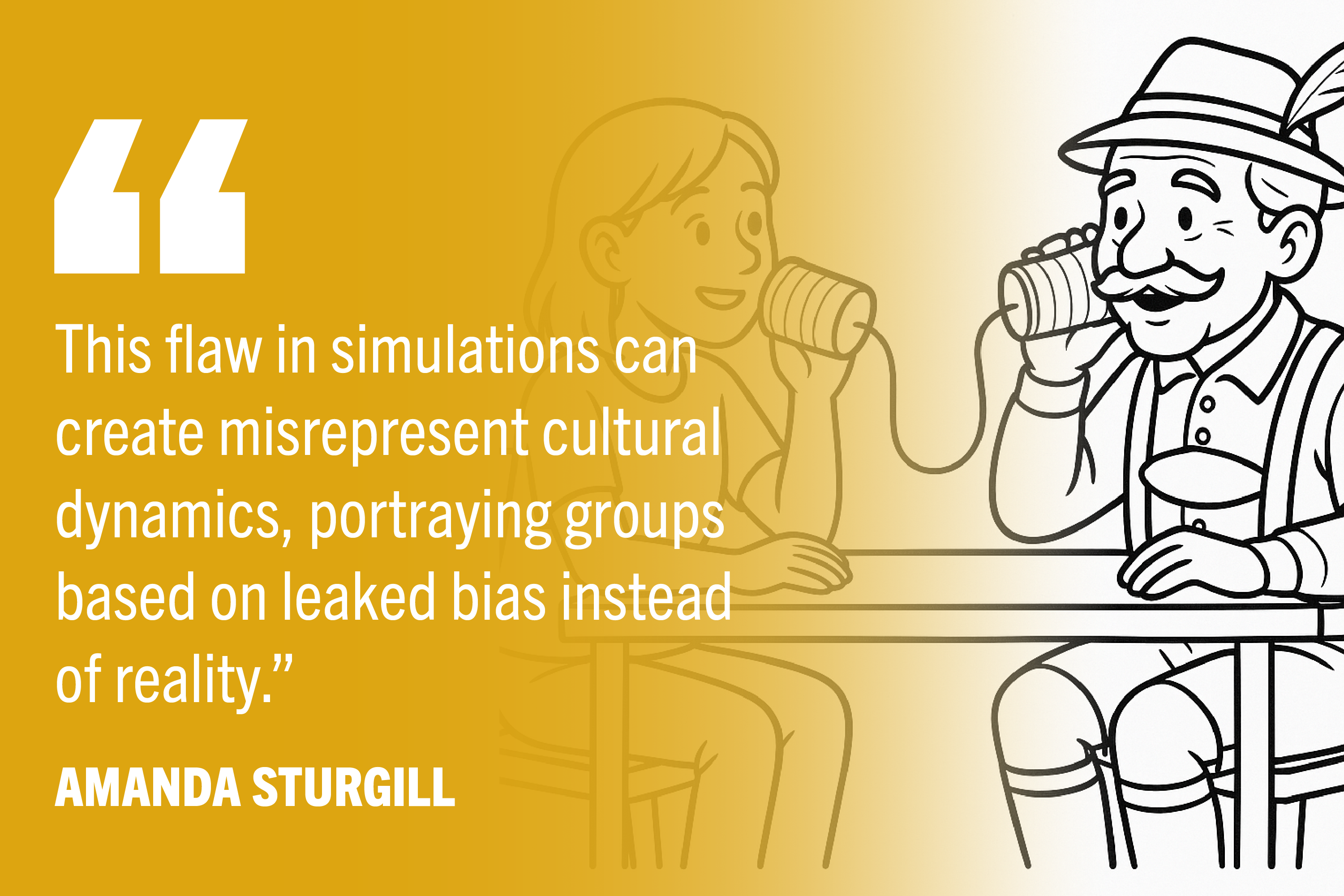 This flaw in simulations can create misrepresent cultural dynamics, portraying groups based on leaked bias instead of reality.” with young woman and older German man talking through cup phone.