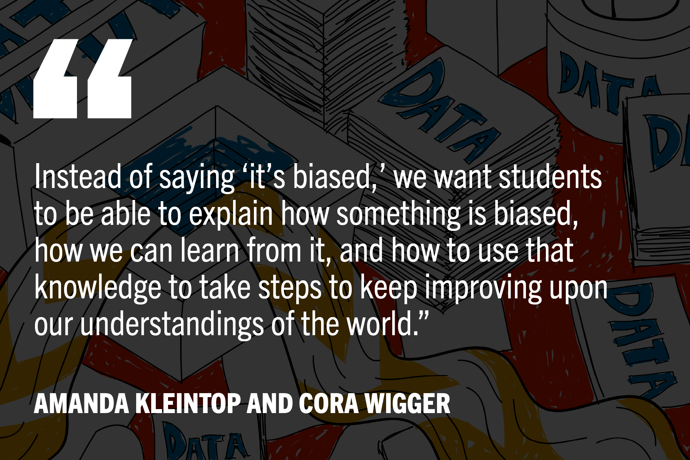"Instead of saying ‘it’s biased,’ we want students to be able to explain how something is biased, how we can learn from it, and how to use that knowledge to take steps to keep improving upon our understandings of the world.”