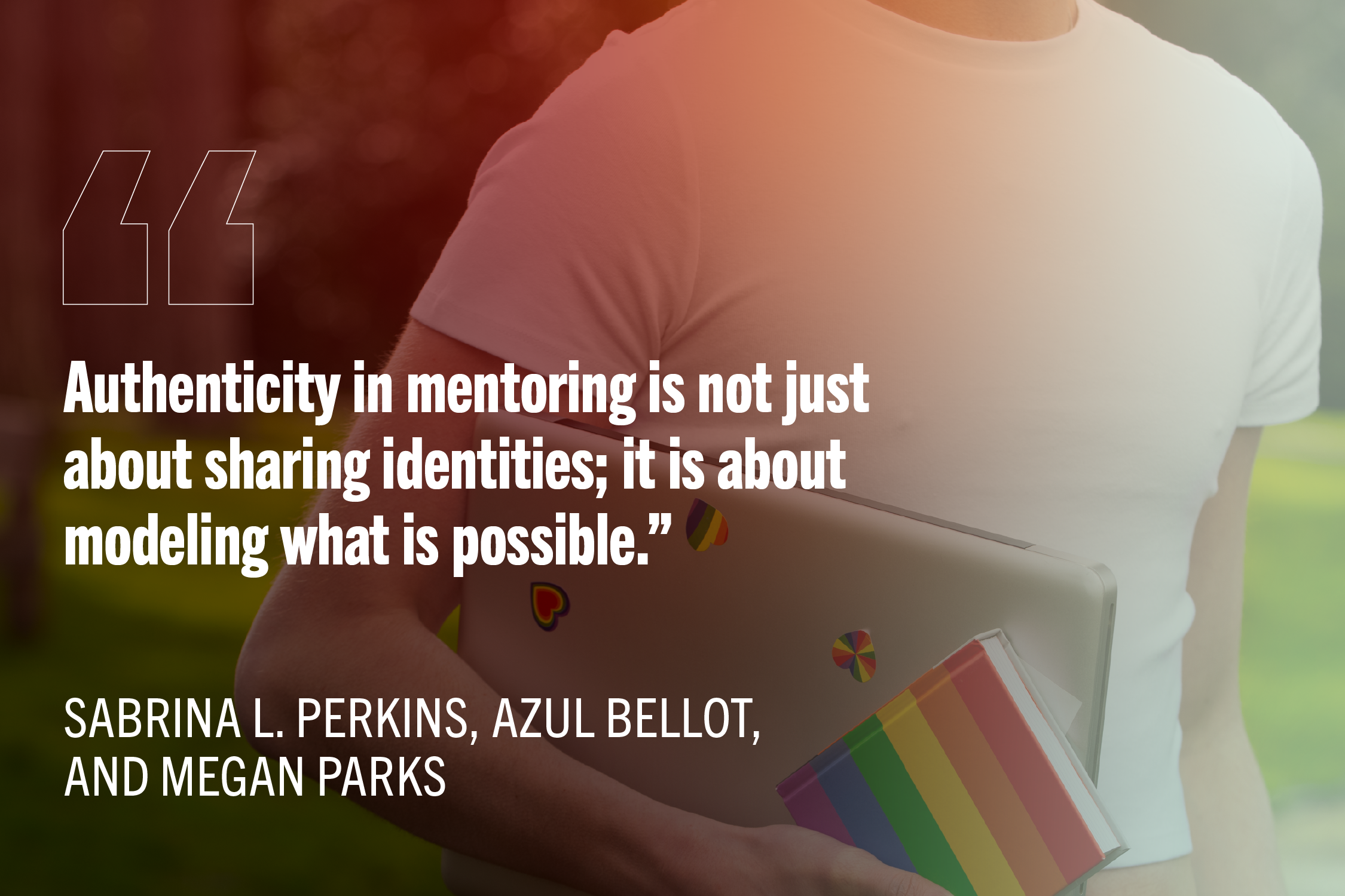 White person carrying laptop with rainbow stickers on it. White text reads: “Authenticity in mentoring is not just about sharing identities; it is about modeling what is possible.”