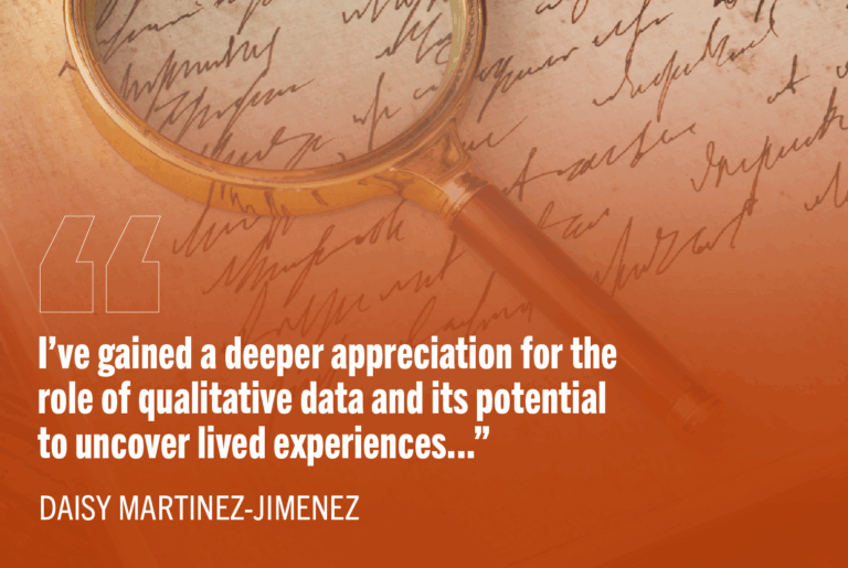 "I've gained a deeper appreciation for the role of qualitative data and its potential to uncover lived experiences..." -Daisy Martinez-Jimenez
