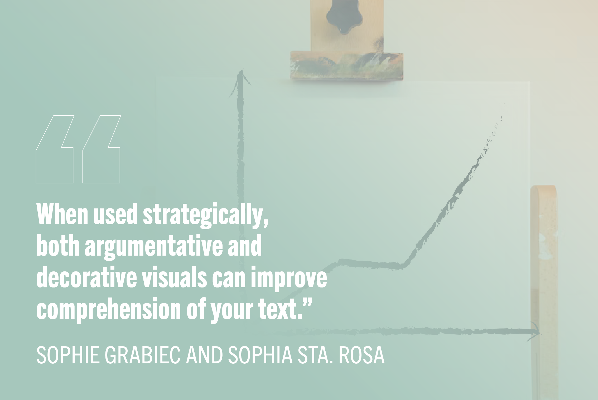 "When used strategically, both argumentative and decorative visuals can improve comprehension of your text." - Sophie Grabiec and Sophia Sta. Rosa