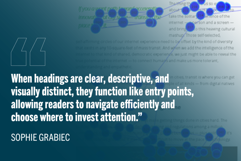 “When headings are clear, descriptive, and visually distinct, they function like entry points, allowing readers to navigate efficiently and choose where to invest attention.”