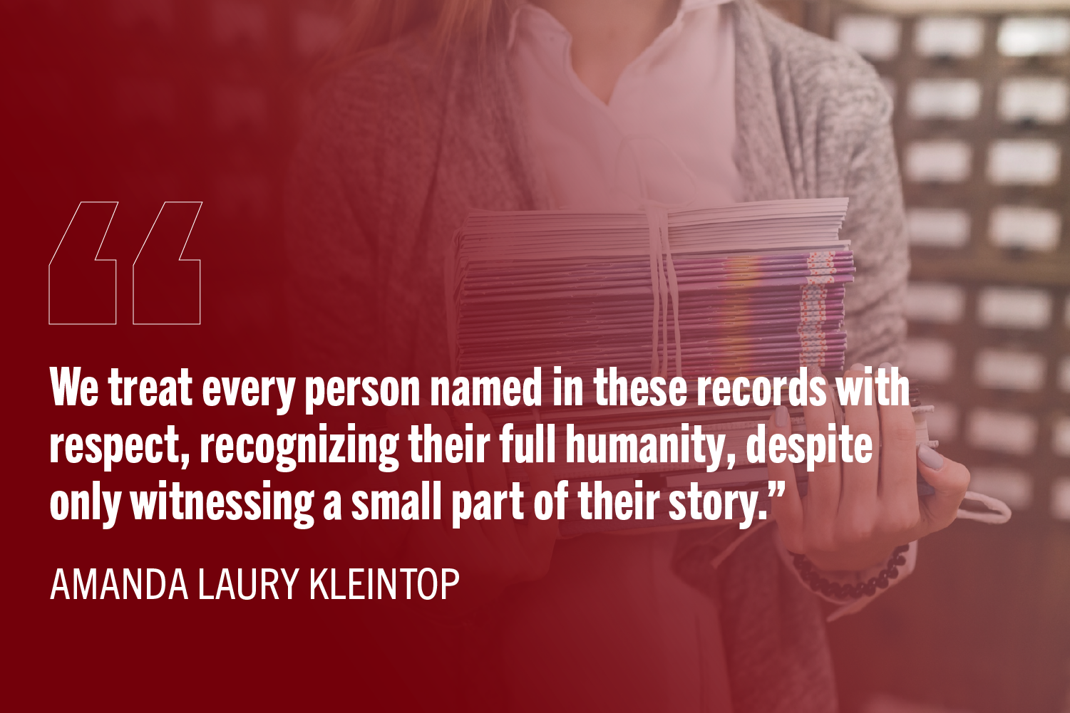 “We treat every person named in these records with respect, recognizing their full humanity, despite only witnessing a small part of their story.” with background image of a women holding books in a library archival setting