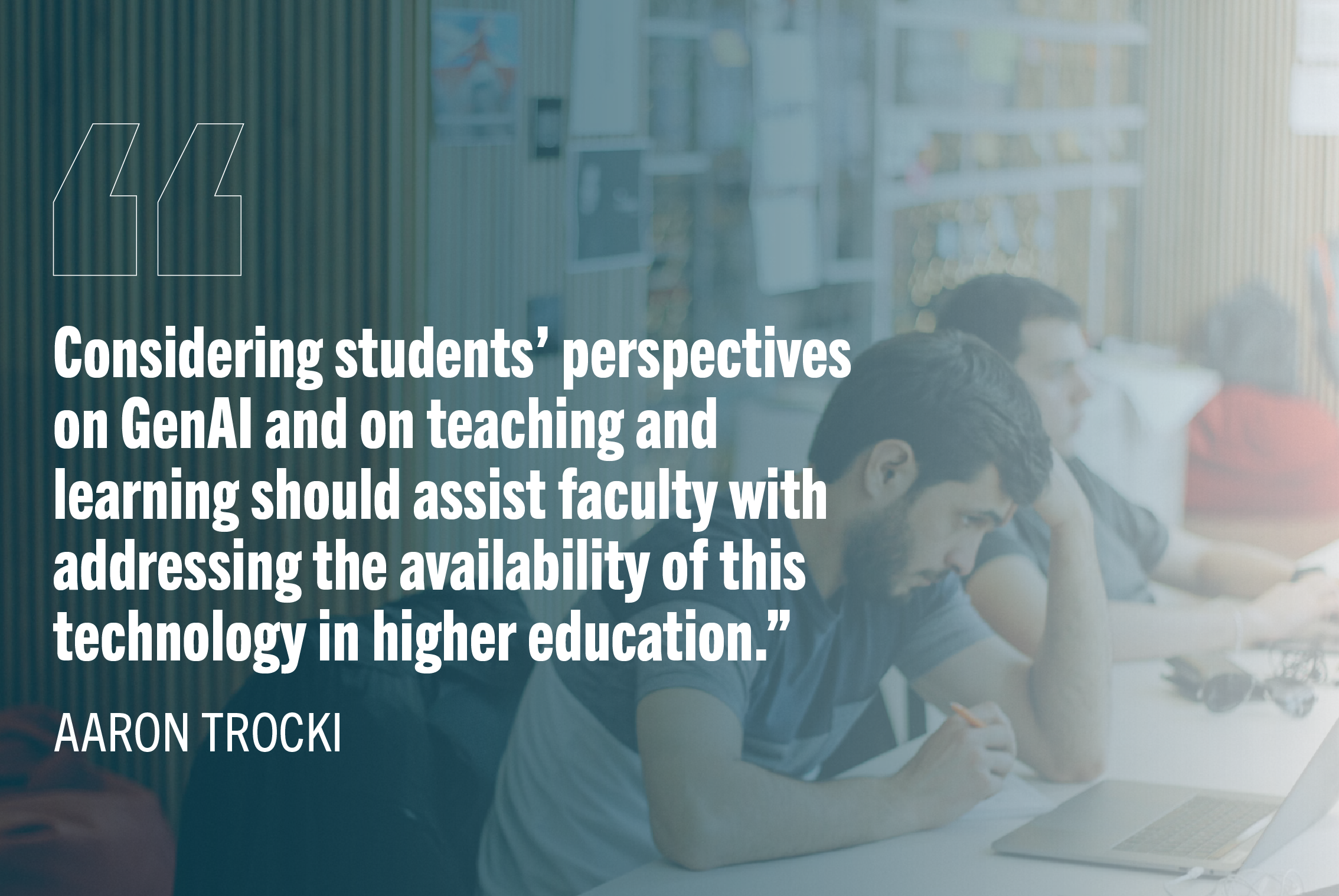 "Considering students' perspectives on GenAI and on teaching and learning should assist faculty with addressing the availability of this technology in higher education." -Aaron Trocki