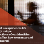 Woman sitting in an office behind translucent textured glass wall. Overlayed orange and dark brown diagonal shapes frame text that reads: "Each of us experiences life through unique intersections of our identities, which affect how we mentor and are mentored."
